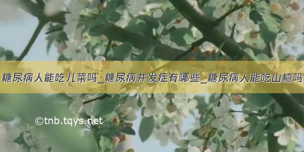 糖尿病人能吃儿菜吗_糖尿病并发症有哪些_糖尿病人能吃山楂吗