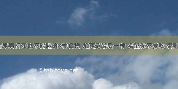 医生痛斥：糖尿病打死也不能碰的3种食物 尤其是最后一种 希望你不爱吃 否则等于“