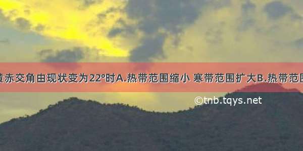 单选题若黄赤交角由现状变为22°时A.热带范围缩小 寒带范围扩大B.热带范围缩小 寒带