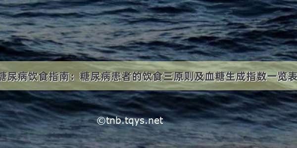 糖尿病饮食指南：糖尿病患者的饮食三原则及血糖生成指数一览表！