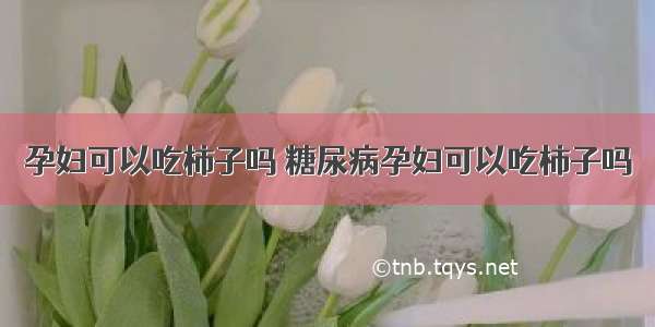 孕妇可以吃柿子吗 糖尿病孕妇可以吃柿子吗