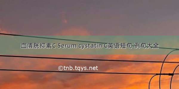 血清胱抑素C Serum cystatin C英语短句 例句大全