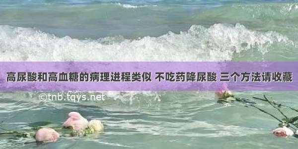 高尿酸和高血糖的病理进程类似 不吃药降尿酸 三个方法请收藏