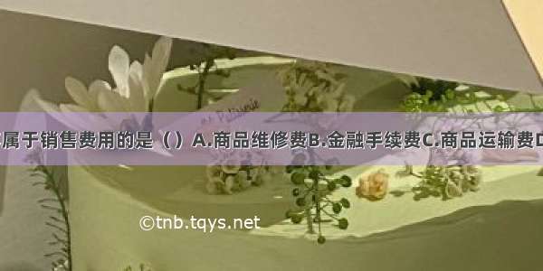 下列各项中 不属于销售费用的是（）A.商品维修费B.金融手续费C.商品运输费D.广告费ABCD