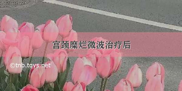 宫颈糜烂微波治疗后