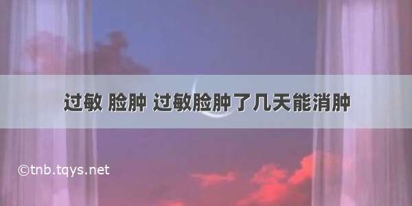 过敏 脸肿 过敏脸肿了几天能消肿