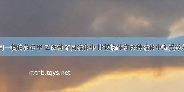 如图所示 同一物体放在甲 乙两种不同液体中 比较物体在两种液体中所受浮力F甲与F乙