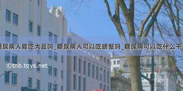 糖尿病人能吃大豆吗_糖尿病人可以吃螃蟹吗_糖尿病可以吃什么干果