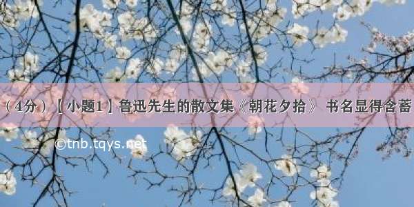 名著阅读。（4分）【小题1】鲁迅先生的散文集《朝花夕拾》 书名显得含蓄 且富有文采