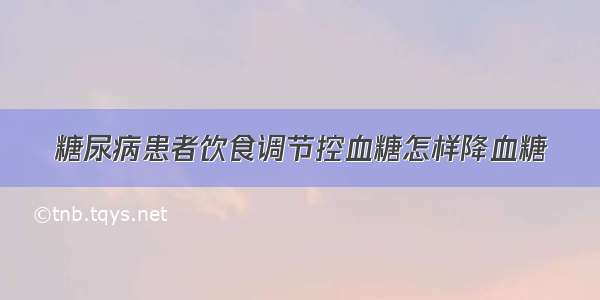 糖尿病患者饮食调节控血糖怎样降血糖