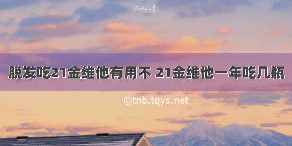 脱发吃21金维他有用不 21金维他一年吃几瓶