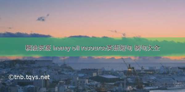 稠油资源 heavy oil resource英语短句 例句大全