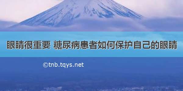 眼睛很重要 糖尿病患者如何保护自己的眼睛