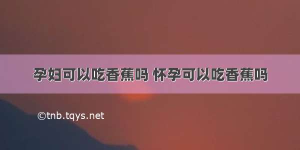 孕妇可以吃香蕉吗 怀孕可以吃香蕉吗