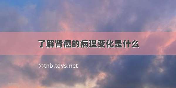 了解肾癌的病理变化是什么