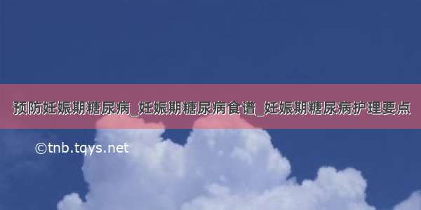 预防妊娠期糖尿病_妊娠期糖尿病食谱_妊娠期糖尿病护理要点