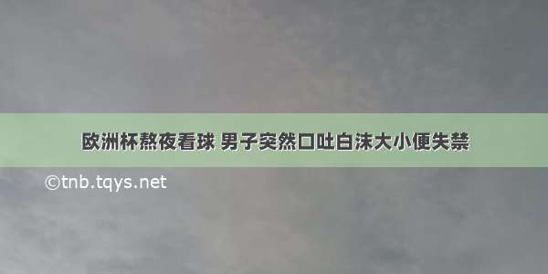 欧洲杯熬夜看球 男子突然口吐白沫大小便失禁