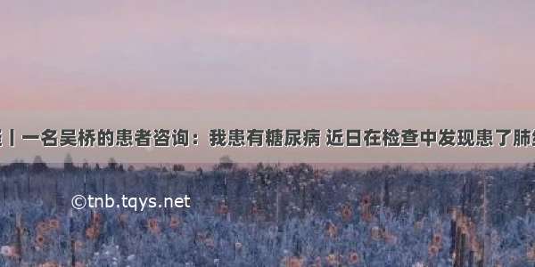 医生答疑丨一名吴桥的患者咨询：我患有糖尿病 近日在检查中发现患了肺结核 请问