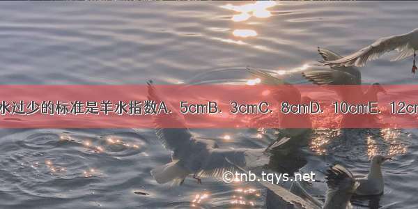 超声诊断羊水过少的标准是羊水指数A.≤5cmB.≤3cmC.≤8cmD.≤10cmE.≤12cmABCDE