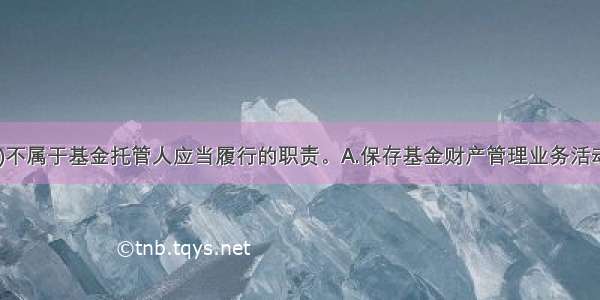 下列各项 ()不属于基金托管人应当履行的职责。A.保存基金财产管理业务活动的记录 账