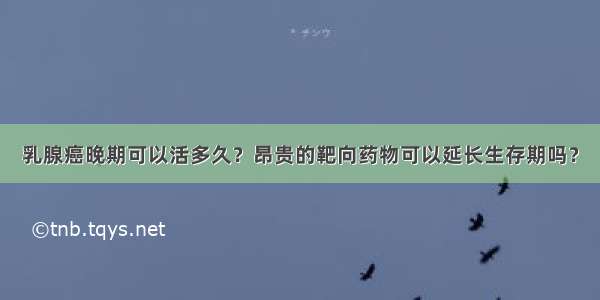 乳腺癌晚期可以活多久？昂贵的靶向药物可以延长生存期吗？