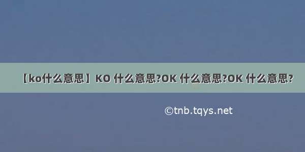 【ko什么意思】KO 什么意思?OK 什么意思?OK 什么意思?