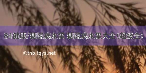 84健康/糖尿病水果 糖尿病水果大全(超级全)