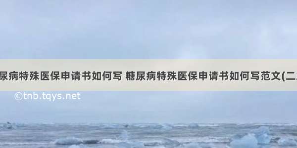 糖尿病特殊医保申请书如何写 糖尿病特殊医保申请书如何写范文(二篇)