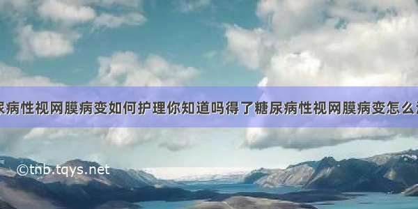 糖尿病性视网膜病变如何护理你知道吗得了糖尿病性视网膜病变怎么治疗