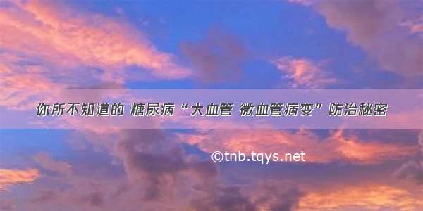 你所不知道的 糖尿病“大血管 微血管病变”防治秘密