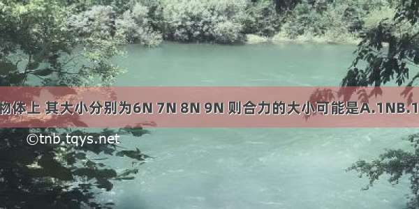 四个作用在同一物体上 其大小分别为6N 7N 8N 9N 则合力的大小可能是A.1NB.10NC.19ND.35N