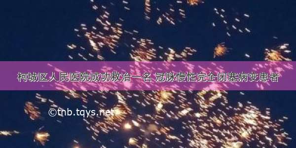 柯城区人民医院成功救治一名 冠脉慢性完全闭塞病变患者