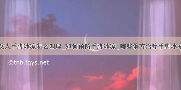 女人手脚冰凉怎么调理_如何预防手脚冰凉_哪些偏方治疗手脚冰凉