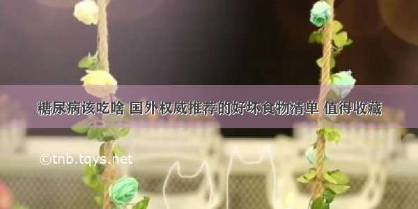 糖尿病该吃啥 国外权威推荐的好坏食物清单 值得收藏