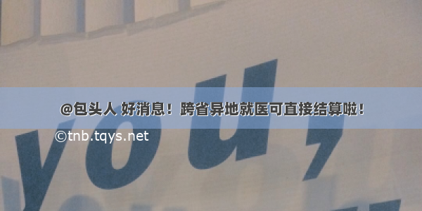 @包头人 好消息！跨省异地就医可直接结算啦！