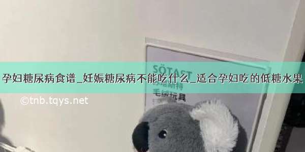 孕妇糖尿病食谱_妊娠糖尿病不能吃什么_适合孕妇吃的低糖水果