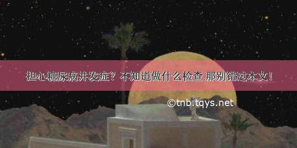 担心糖尿病并发症？不知道做什么检查 那别错过本文！