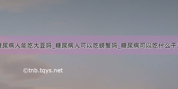 糖尿病人能吃大豆吗_糖尿病人可以吃螃蟹吗_糖尿病可以吃什么干果