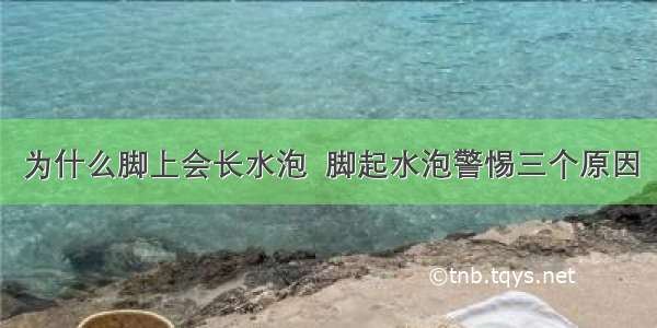 为什么脚上会长水泡  脚起水泡警惕三个原因