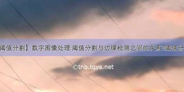 【阈值分割】数字图像处理:阈值分割与边缘检测之间的关系?阈值分割....