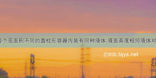 如图所示 两个底面积不同的圆柱形容器内装有同种液体 液面高度相同液体对容器底部的