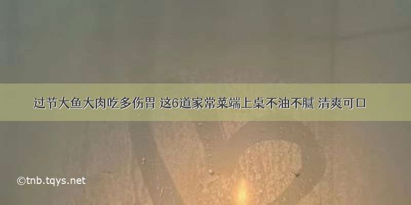 过节大鱼大肉吃多伤胃 这6道家常菜端上桌不油不腻 清爽可口