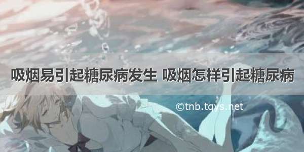 吸烟易引起糖尿病发生 吸烟怎样引起糖尿病