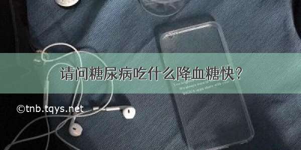 请问糖尿病吃什么降血糖快？