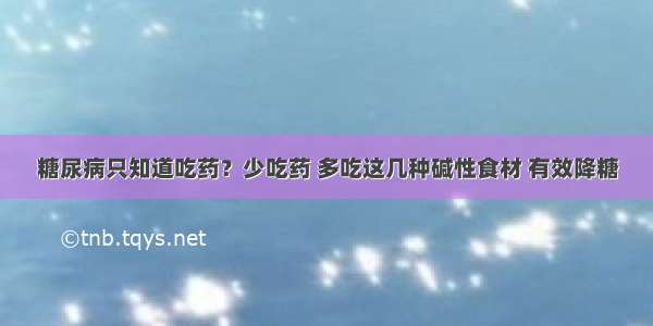 糖尿病只知道吃药？少吃药 多吃这几种碱性食材 有效降糖