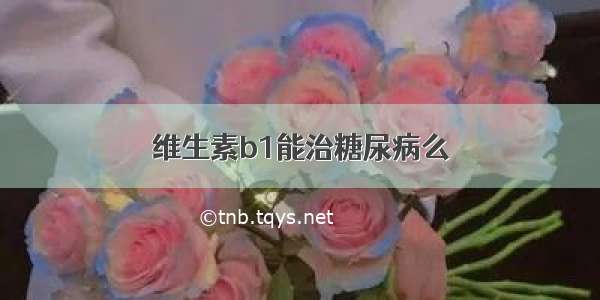 维生素b1能治糖尿病么