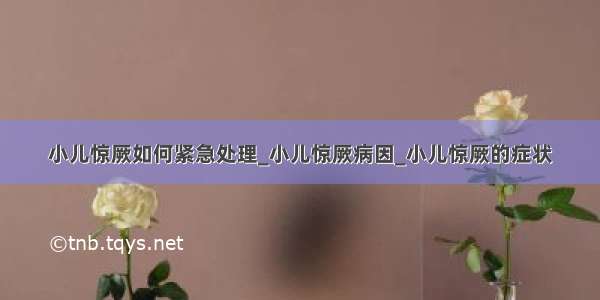 小儿惊厥如何紧急处理_小儿惊厥病因_小儿惊厥的症状