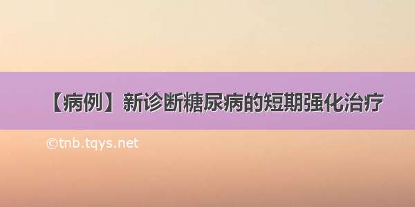 【病例】新诊断糖尿病的短期强化治疗