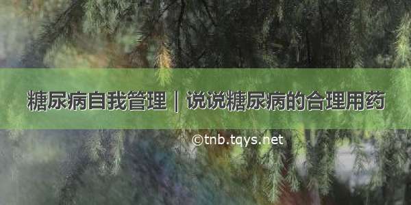 糖尿病自我管理｜说说糖尿病的合理用药