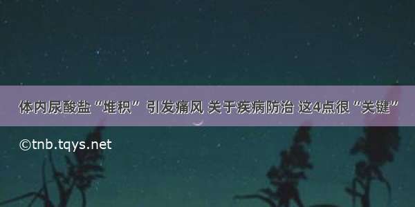 体内尿酸盐“堆积” 引发痛风 关于疾病防治 这4点很“关键”